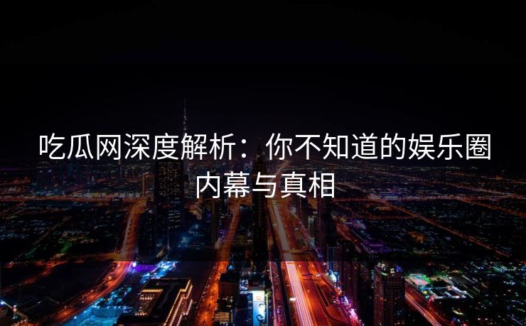 吃瓜网深度解析：你不知道的娱乐圈内幕与真相