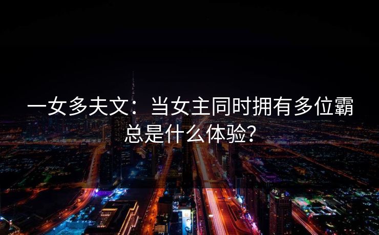 一女多夫文：当女主同时拥有多位霸总是什么体验？  第1张