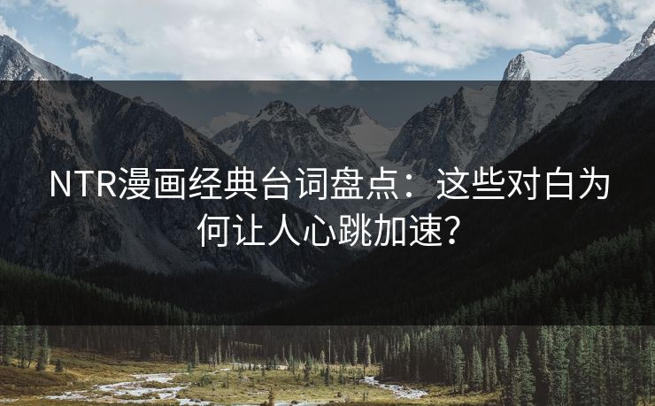 NTR漫画经典台词盘点：这些对白为何让人心跳加速？