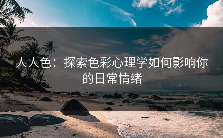 人人色：探索色彩心理学如何影响你的日常情绪  第1张