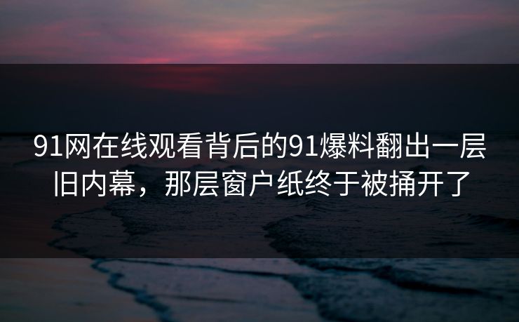 91网在线观看背后的91爆料翻出一层旧内幕，那层窗户纸终于被捅开了