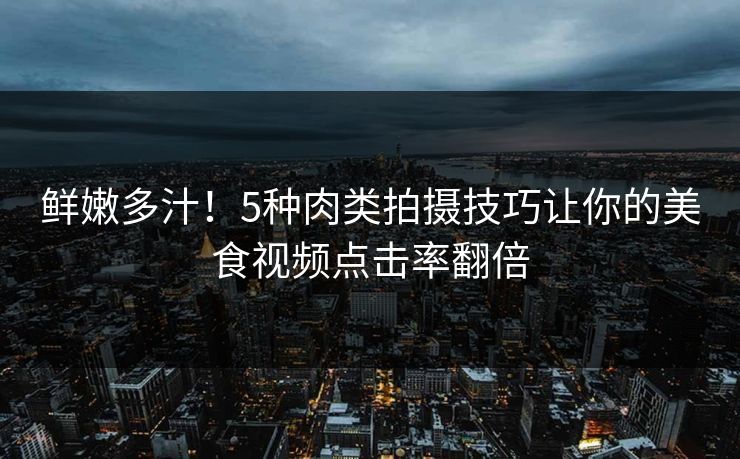 鲜嫩多汁！5种肉类拍摄技巧让你的美食视频点击率翻倍
