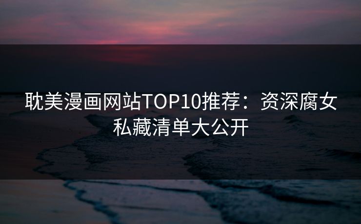 耽美漫画网站TOP10推荐：资深腐女私藏清单大公开