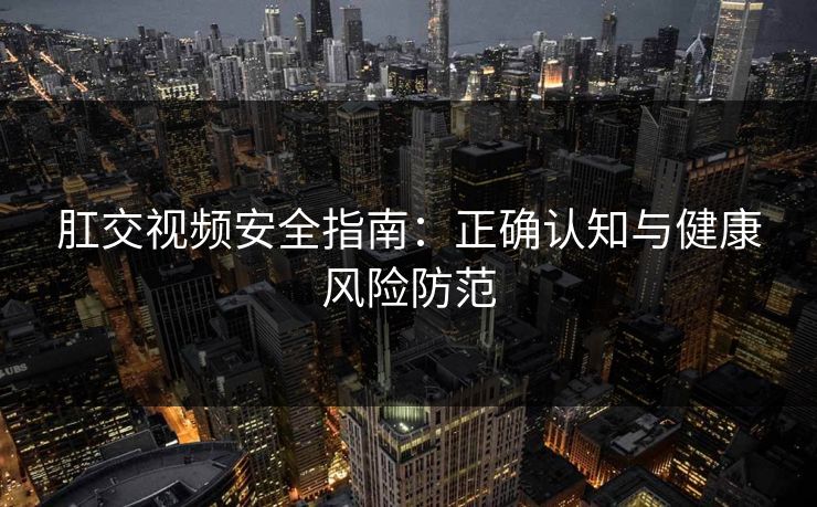 肛交视频安全指南：正确认知与健康风险防范