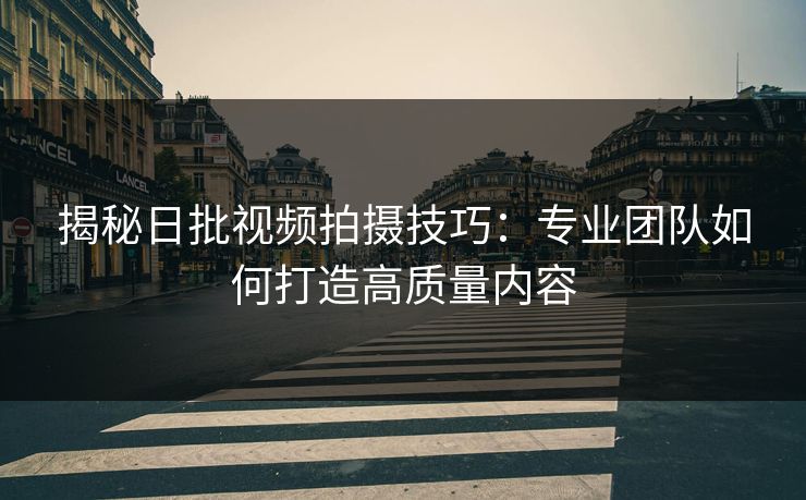 揭秘日批视频拍摄技巧：专业团队如何打造高质量内容