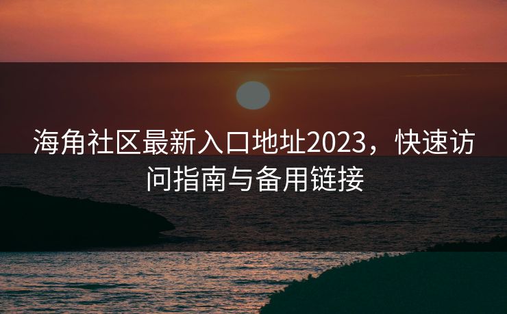 海角社区最新入口地址2023，快速访问指南与备用链接