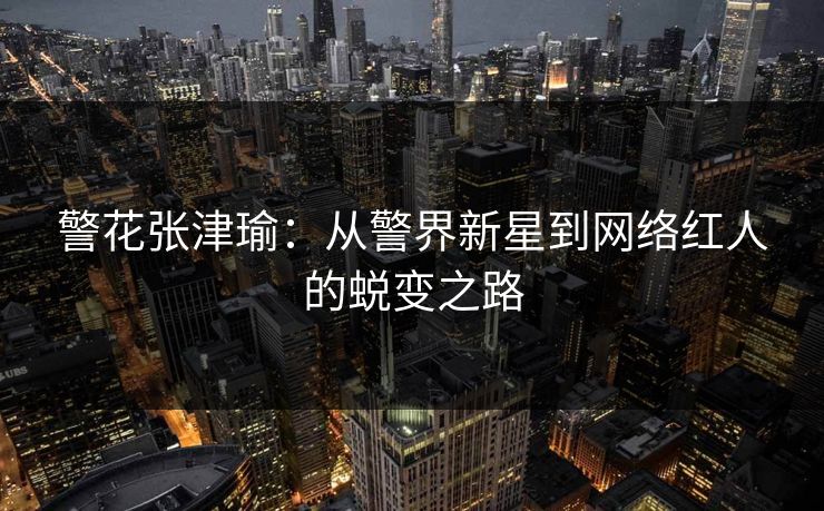 警花张津瑜：从警界新星到网络红人的蜕变之路