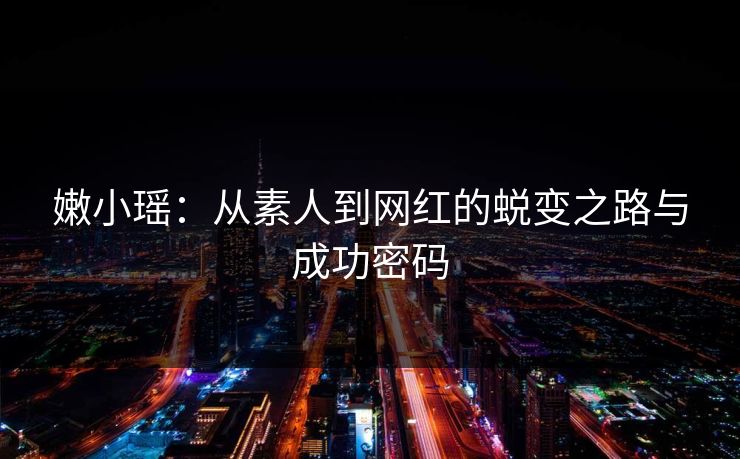嫩小瑶：从素人到网红的蜕变之路与成功密码
