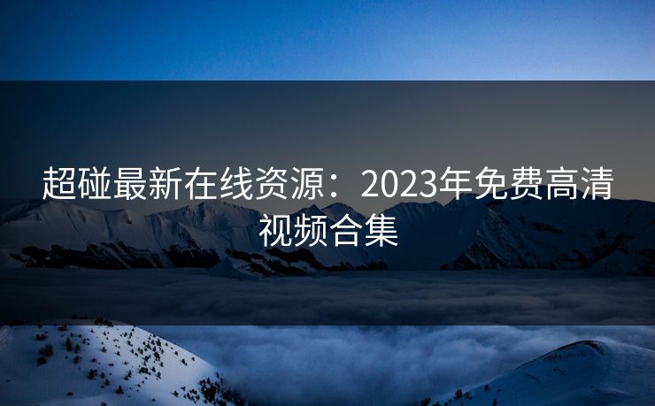 超碰最新在线资源：2023年免费高清视频合集