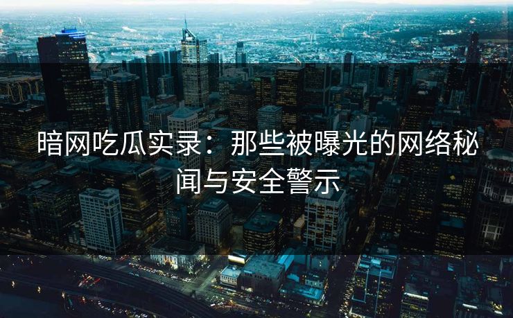 暗网吃瓜实录：那些被曝光的网络秘闻与安全警示