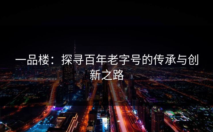 一品楼：探寻百年老字号的传承与创新之路