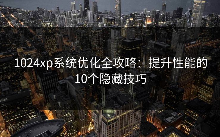 1024xp系统优化全攻略：提升性能的10个隐藏技巧
