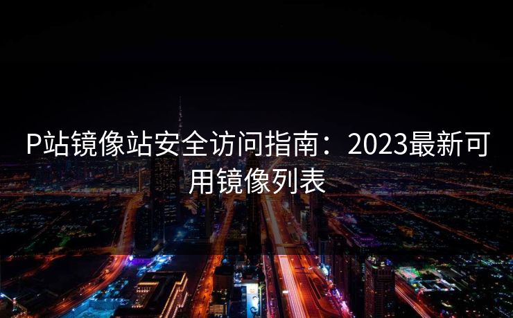 P站镜像站安全访问指南：2023最新可用镜像列表