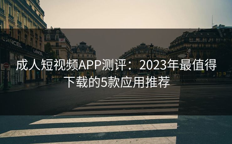 成人短视频APP测评：2023年最值得下载的5款应用推荐