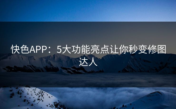 快色APP：5大功能亮点让你秒变修图达人