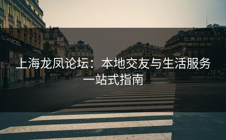 上海龙凤论坛：本地交友与生活服务一站式指南