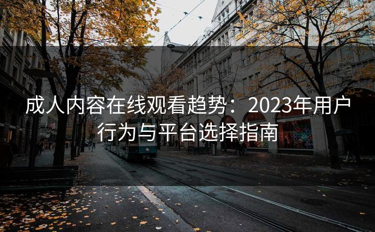 成人内容在线观看趋势：2023年用户行为与平台选择指南  第1张