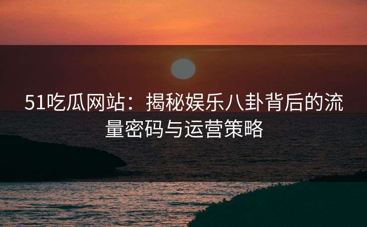 51吃瓜网站:揭秘娱乐八卦背后的流量密码与运营策略 第1张 51吃瓜网站:揭秘娱乐八卦背后的流量密码与运营策略 第1张