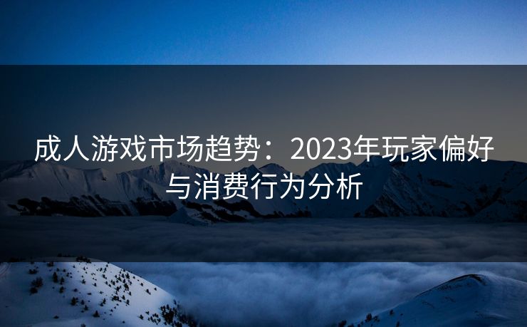 成人游戏市场趋势：2023年玩家偏好与消费行为分析
