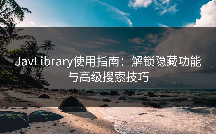 JavLibrary使用指南：解锁隐藏功能与高级搜索技巧