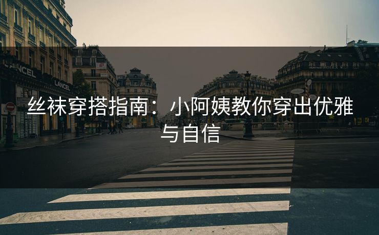 丝袜穿搭指南：小阿姨教你穿出优雅与自信