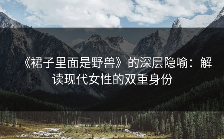 《裙子里面是野兽》的深层隐喻：解读现代女性的双重身份