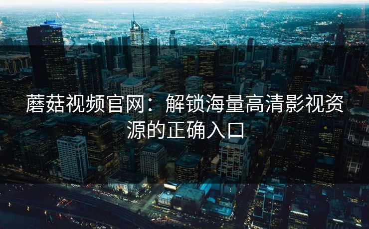 蘑菇视频官网:解锁海量高清影视资源的正确入口 第1张 蘑菇视频官网:解锁海量高清影视资源的正确入口 第1张