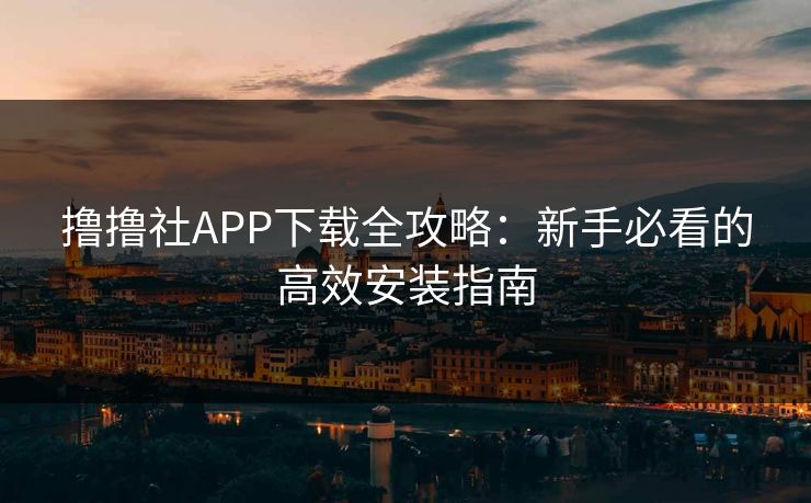 撸撸社APP下载全攻略：新手必看的高效安装指南