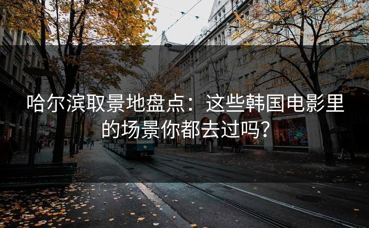 哈尔滨取景地盘点：这些韩国电影里的场景你都去过吗？