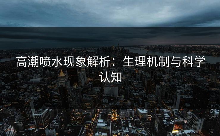 高潮喷水现象解析：生理机制与科学认知