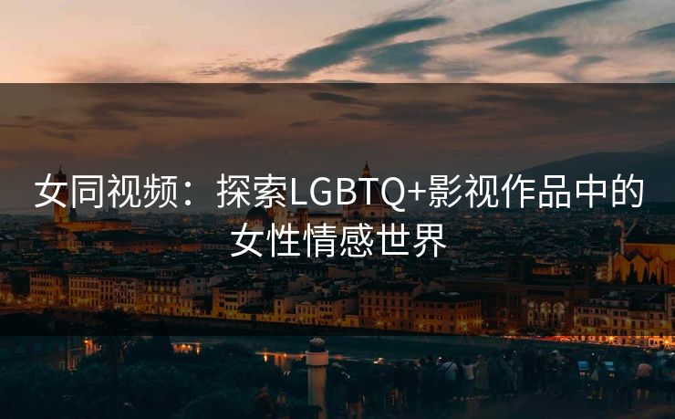 女同视频：探索LGBTQ+影视作品中的女性情感世界