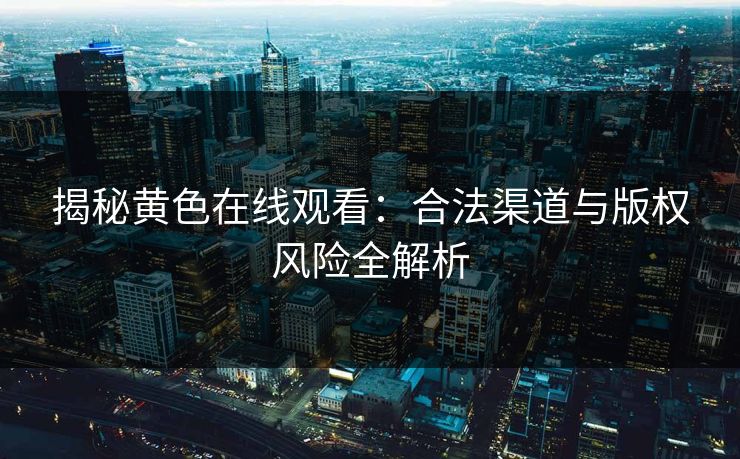 揭秘黄色在线观看：合法渠道与版权风险全解析