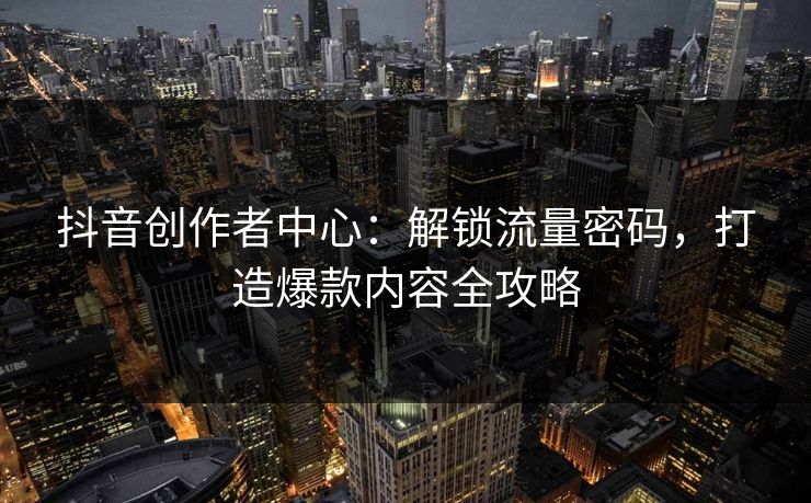 抖音创作者中心：解锁流量密码，打造爆款内容全攻略