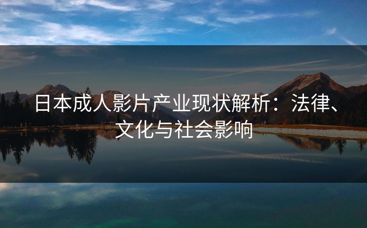 日本成人影片产业现状解析：法律、文化与社会影响