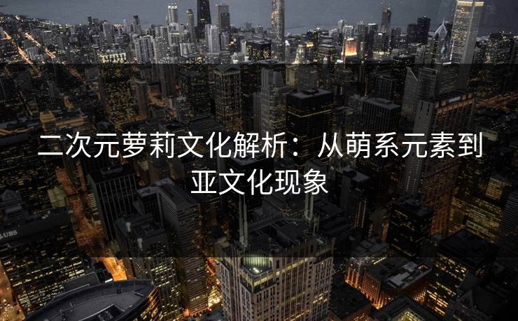 二次元萝莉文化解析：从萌系元素到亚文化现象  第1张