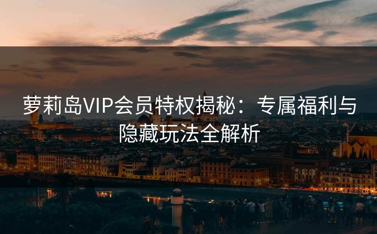 萝莉岛VIP会员特权揭秘：专属福利与隐藏玩法全解析