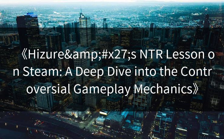 《Hizure's NTR Lesson on Steam: A Deep Dive into the Controversial Gameplay Mechanics》