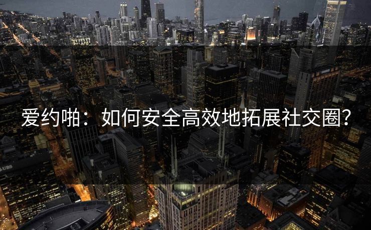 爱约啪：如何安全高效地拓展社交圈？