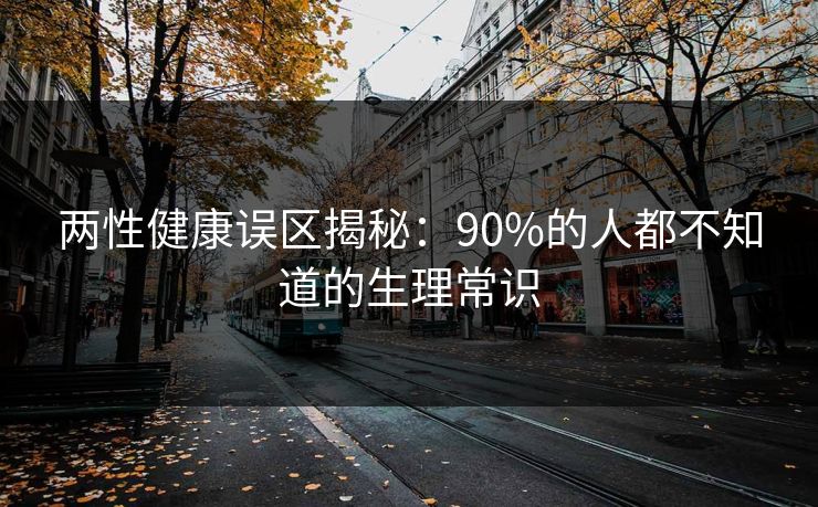 两性健康误区揭秘：90%的人都不知道的生理常识