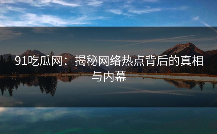 91吃瓜网：揭秘网络热点背后的真相与内幕