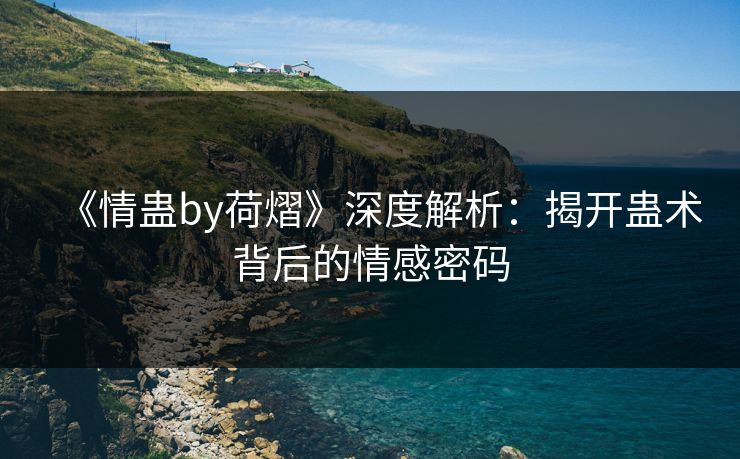 《情蛊by荷熠》深度解析：揭开蛊术背后的情感密码