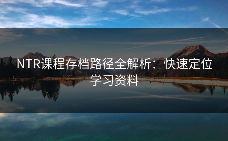 NTR课程存档路径全解析:快速定位学习资料 NTR课程存档路径全解析:快速定位学习资料