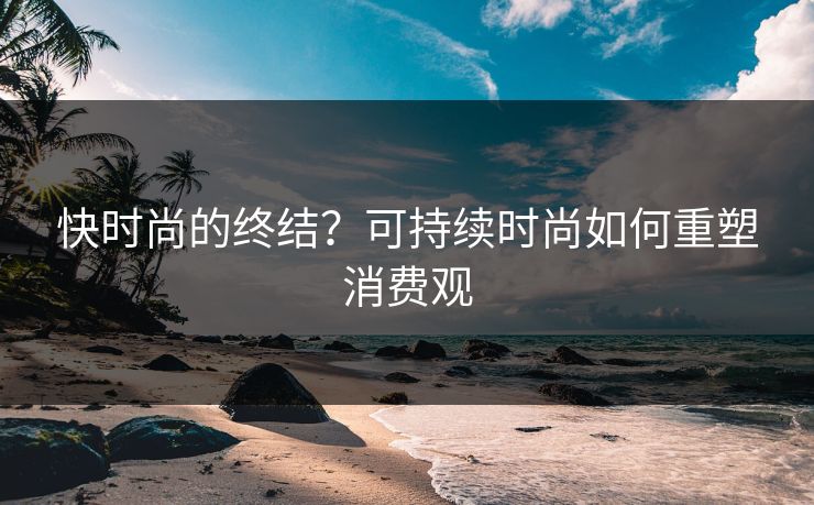 快时尚的终结？可持续时尚如何重塑消费观  第1张