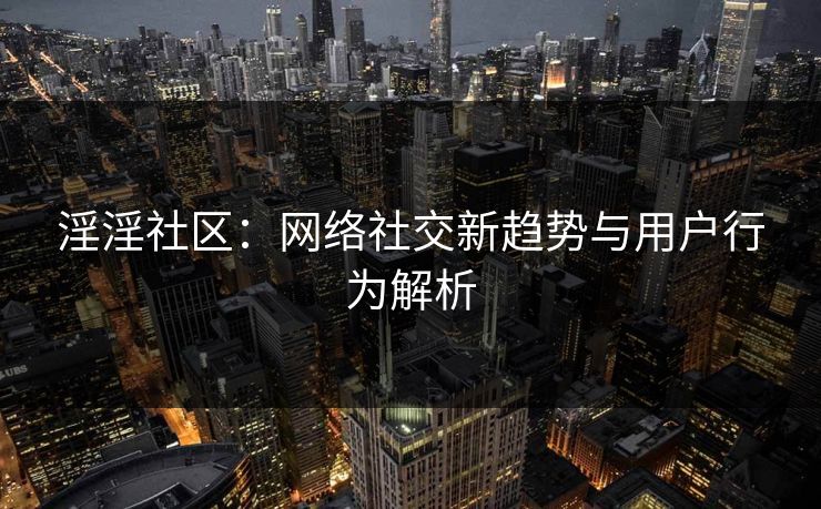 淫淫社区：网络社交新趋势与用户行为解析  第1张