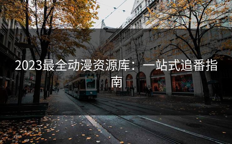 2023最全动漫资源库：一站式追番指南  第1张