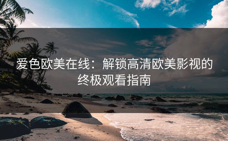 爱色欧美在线：解锁高清欧美影视的终极观看指南  第1张