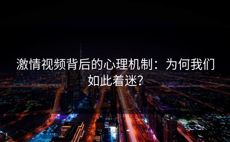 激情视频背后的心理机制：为何我们如此着迷？  第1张