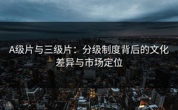 A级片与三级片：分级制度背后的文化差异与市场定位  第1张