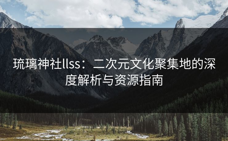 琉璃神社llss：二次元文化聚集地的深度解析与资源指南  第1张